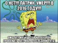 o нет!!! патрик-умер!!! в 2016 году!!! omg патрик! ну все я на похорон провожать патрика в последний путь!