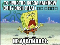 то чувство когда rainbow emily dash (real) ⎛⎝ ⏝⏝⎛⎝ не удалилась