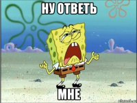 ну ответь мне