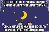стремительно ночная акварель мир покрывает серыми тонами. спи, милая, пускай тебя постель укачивает радужными снами.