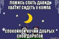 ложись спать давид хватит сидеть у компа спокойной ночии добрых снов дорогой