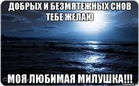 добрых и безмятежных снов тебе желаю моя любимая милушка!!!