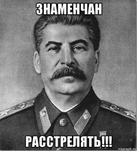 знаменчан расстрелять!!!