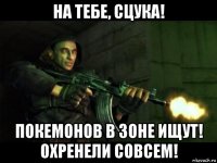 на тебе, сцука! покемонов в зоне ищут! охренели совсем!