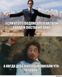 если ктото подписался на твой канал и поставил лайк а когда дебе хейтеры написали что та говно.