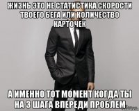 жизнь это не статистика скорости твоего бега или количество карточек а именно тот момент когда ты на 3 шага впереди проблем