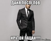 даня поспелов крутой пацан!!!!