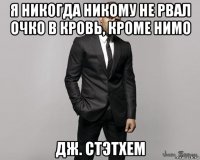 я никогда никому не рвал очко в кровь, кроме нимо дж. стэтхем