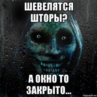 шевелятся шторы? а окно то закрыто...