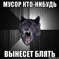 мусор кто-нибудь вынесет блять