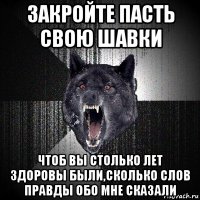 закройте пасть свою шавки чтоб вы столько лет здоровы были,сколько слов правды обо мне сказали