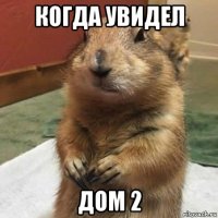 когда увидел дом 2