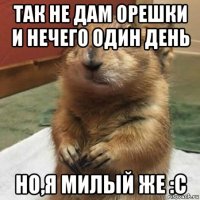 так не дам орешки и нечего один день но,я милый же :с