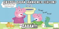 джортш давай займюмся сексом? давай!!!