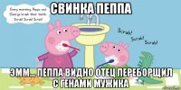 свинка пеппа эмм... пеппа видно отец переборщил с генами мужика