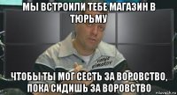 мы встроили тебе магазин в тюрьму чтобы ты мог сесть за воровство, пока сидишь за воровство