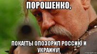 порошенко, пока!ты опозорил россию и украину!