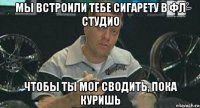 мы встроили тебе сигарету в фл студио чтобы ты мог сводить, пока куришь