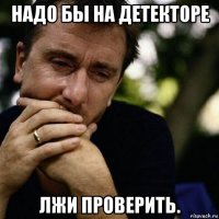 надо бы на детекторе лжи проверить.