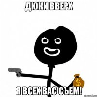 дюки вверх я всех вас съем!