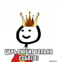  царь любит только себя))0)