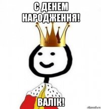 с денем народження! валік!