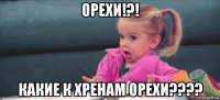 орехи!?! какие к хренам орехи????