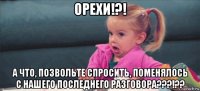 орехи!?! а что, позвольте спросить, поменялось с нашего последнего разговора???!??