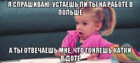 я спрашиваю, устаешь ли ты на работе в польше а ты отвечаешь мне, что гоняешь катки в доте