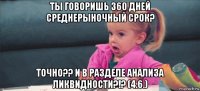 ты говоришь 360 дней среднерыночный срок? точно?? и в разделе анализа ликвидности?!? (4.6.)