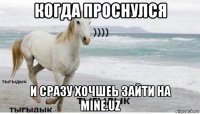 когда проснулся и сразу хочшеь зайти на mine.uz