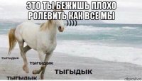 это ты бежишь плохо ролевить как все мы 