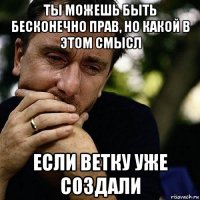 ты можешь быть бесконечно прав, но какой в этом смысл если ветку уже создали