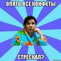 опять все конфеты стрескал?