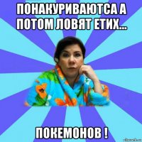 понакуриваютса а потом ловят етих... покемонов !