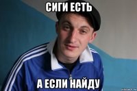 сиги есть а если найду