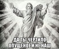  да ты чертило опущеное и не наш