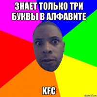 знает только три буквы в алфавите kfc