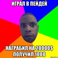 играл в пейдей награбил на 20000$ получил 1000