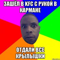 зашёл в kfc с рукой в кармане отдали все крылышки