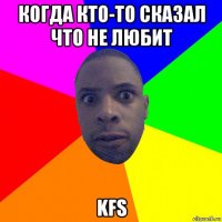 когда кто-то сказал что не любит kfs