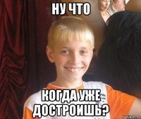 ну что когда уже достроишь?