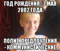 год рождения - 7 мая 2002 года полит. предпочтения - коммунистические