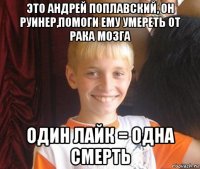 это андрей поплавский, он руинер,помоги ему умереть от рака мозга один лайк = одна смерть