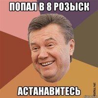 попал в 8 розыск астанавитесь