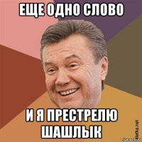 еще одно слово и я престрелю шашлык