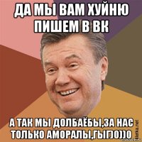 да мы вам хуйню пишем в вк а так мы долбаёбы,за нас только аморалы,гыг)0))0