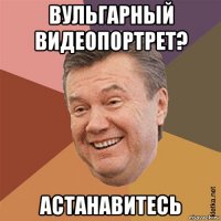 вульгарный видеопортрет? астанавитесь
