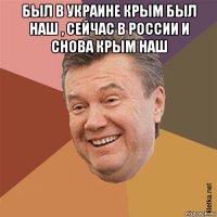 был в украине крым был наш , сейчас в россии и снова крым наш 