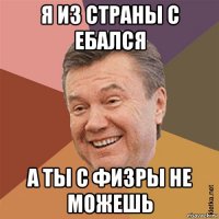 я из страны с ебался а ты с физры не можешь